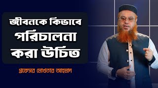 জীবনকে কিভাবে পরিচালনা করা উচিত  Professor Mokhter Ahmad [upl. by Zamora469]